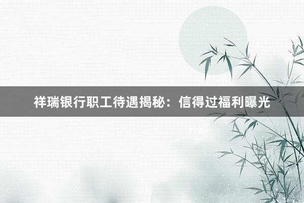 祥瑞银行职工待遇揭秘：信得过福利曝光